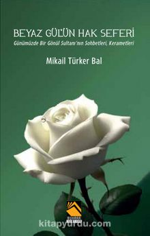 BEYAZ GÜL’ÜN HAK SEFERİ / Gümüzde Bir Gönül Sultanı’nın Sohbetleri, Kerametleri